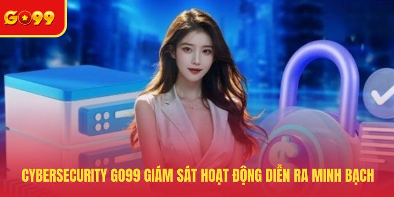 Cybersecurity GO99 giám sát hoạt động diễn ra minh bạch